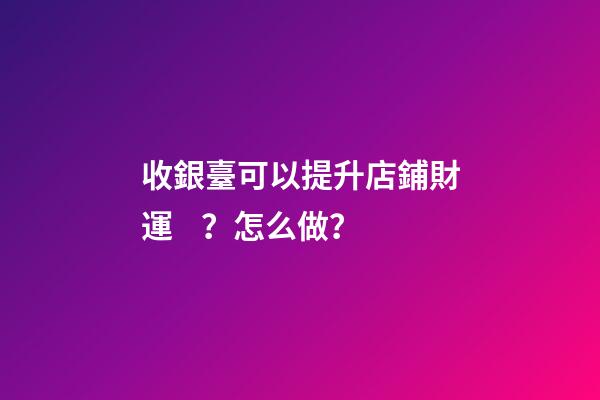 收銀臺可以提升店鋪財運？怎么做？